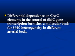    Differential dependence on CArG
    elements in the control of SMC gene
    transcription furnishes a molecular basis
    for SMC heterogeneity in different
    arterial beds.
 