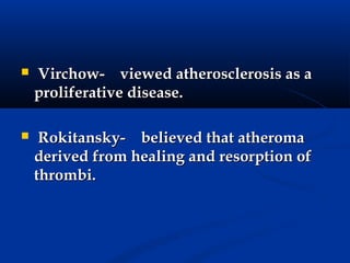    Virchow- viewed atherosclerosis as a
    proliferative disease.

    Rokitansky- believed that atheroma
    derived from healing and resorption of
    thrombi.
 