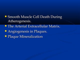    Smooth Muscle Cell Death During
    Atherogenesis.
   The Arterial Extracellular Matrix.
   Angiogenesis in Plaques.
   Plaque Mineralization
 