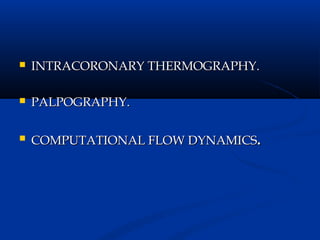    INTRACORONARY THERMOGRAPHY.

   PALPOGRAPHY.

   COMPUTATIONAL FLOW DYNAMICS.
 