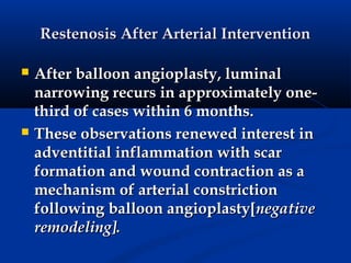 Restenosis After Arterial Intervention

   After balloon angioplasty, luminal
    narrowing recurs in approximately one-
    third of cases within 6 months.
   These observations renewed interest in
    adventitial inflammation with scar
    formation and wound contraction as a
    mechanism of arterial constriction
    following balloon angioplasty[negative
    remodeling].
 