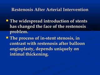 Restenosis After Arterial Intervention

   The widespread introduction of stents
    has changed the face of the restenosis
    problem.
   The process of in-stent stenosis, in
    contrast with restenosis after balloon
    angioplasty, depends uniquely on
    intimal thickening.
 