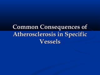 Common Consequences of
Atherosclerosis in Specific
         Vessels
 