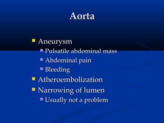 Aorta

   Aneurysm
     Pulsatile abdominal mass
     Abdominal pain

     Bleeding

   Atheroembolization
   Narrowing of lumen
       Usually not a problem
 