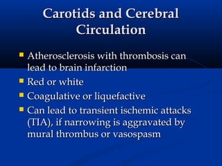 Carotids and Cerebral
            Circulation
   Atherosclerosis with thrombosis can
    lead to brain infarction
   Red or white
   Coagulative or liquefactive
   Can lead to transient ischemic attacks
    (TIA), if narrowing is aggravated by
    mural thrombus or vasospasm
 