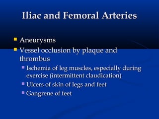 Iliac and Femoral Arteries

   Aneurysms
   Vessel occlusion by plaque and
    thrombus
     Ischemia of leg muscles, especially during
      exercise (intermittent claudication)
     Ulcers of skin of legs and feet

     Gangrene of feet
 