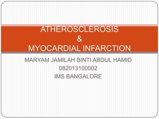 ATHEROSCLEROSIS
&
MYOCARDIAL INFARCTION
MARYAM JAMILAH BINTI ABDUL HAMID
082013100002
IMS BANGALORE

 