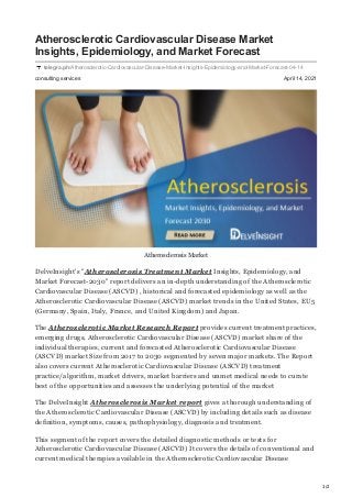 1/2
consulting services April 14, 2021
Atherosclerotic Cardiovascular Disease Market
Insights, Epidemiology, and Market Forecast
telegra.ph/Atherosclerotic-Cardiovascular-Disease-Market-Insights-Epidemiology-and-Market-Forecast-04-14
Atherosclerosis Market
DelveInsight's "Atherosclerosis Treatment Market Insights, Epidemiology, and
Market Forecast-2030" report delivers an in-depth understanding of the Atherosclerotic
Cardiovascular Disease (ASCVD) , historical and forecasted epidemiology as well as the
Atherosclerotic Cardiovascular Disease (ASCVD) market trends in the United States, EU5
(Germany, Spain, Italy, France, and United Kingdom) and Japan.
The Atherosclerotic Market Research Report provides current treatment practices,
emerging drugs, Atherosclerotic Cardiovascular Disease (ASCVD) market share of the
individual therapies, current and forecasted Atherosclerotic Cardiovascular Disease
(ASCVD) market Size from 2017 to 2030 segmented by seven major markets. The Report
also covers current Atherosclerotic Cardiovascular Disease (ASCVD) treatment
practice/algorithm, market drivers, market barriers and unmet medical needs to curate
best of the opportunities and assesses the underlying potential of the market
The DelveInsight Atherosclerosis Market report gives a thorough understanding of
the Atherosclerotic Cardiovascular Disease (ASCVD) by including details such as disease
definition, symptoms, causes, pathophysiology, diagnosis and treatment.
This segment of the report covers the detailed diagnostic methods or tests for
Atherosclerotic Cardiovascular Disease (ASCVD) It covers the details of conventional and
current medical therapies available in the Atherosclerotic Cardiovascular Disease
 