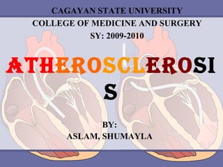 ATHEROSCLEROSI
S
CAGAYAN STATE UNIVERSITY
COLLEGE OF MEDICINE AND SURGERY
SY: 2009-2010
BY:
ASLAM, SHUMAYLA
 