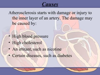 Causes
Atherosclerosis starts with damage or injury to
the inner layer of an artery. The damage may
be caused by:
•
•
•
•

High blood pressure
High cholesterol
An irritant, such as nicotine
Certain diseases, such as diabetes

 