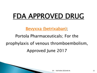 BY :- NATHANI ZEESHAN M. 33
Bevyxxa (betrixaban);
Portola Pharmaceuticals; For the
prophylaxis of venous thromboembolism,
Approved June 2017
FDA APPROVED DRUG
 