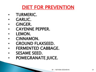 BY :- NATHANI ZEESHAN M. 34
• TURMERIC.
• GARLIC.
• GINGER.
• CAYENNE PEPPER.
• LEMON.
• CINNAMON.
• GROUND FLAXSEED.
• FERMENTED CABBAGE.
• SESAME SEED.
• POMEGRANATE JUICE.
DIET FOR PREVENTION
 