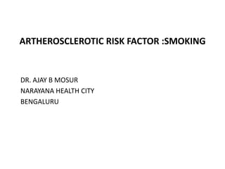 ARTHEROSCLEROTIC RISK FACTOR :SMOKING
DR. AJAY B MOSUR
NARAYANA HEALTH CITY
BENGALURU
 