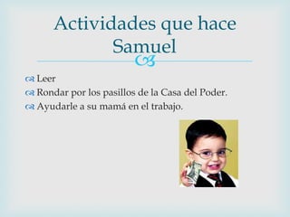 Actividades que hace
Samuel



 Leer
 Rondar por los pasillos de la Casa del Poder.
 Ayudarle a su mamá en el trabajo.

 