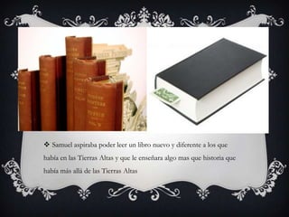  Samuel aspiraba poder leer un libro nuevo y diferente a los que
había en las Tierras Altas y que le enseñara algo mas que historia que
había más allá de las Tierras Altas

 