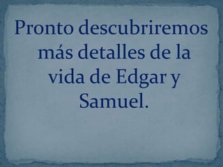 Pronto descubriremos
más detalles de la
vida de Edgar y
Samuel.

 