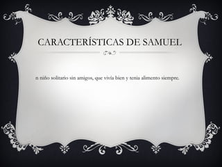 CARACTERÍSTICAS DE SAMUEL

n niño solitario sin amigos, que vivía bien y tenia alimento siempre.

 
