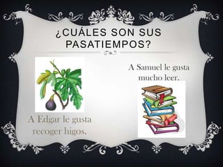 ¿CUÁLES SON SUS
PASATIEMPOS?
A Samuel le gusta
mucho leer.

A Edgar le gusta
recoger higos.

 