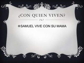 ¿CON QUIEN VIVEN?
SAMUEL VIVE CON SU MAMA

 