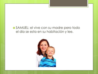  SAMUEL:

el vive con su madre pero todo
el día se esta en su habitación y lee.

 