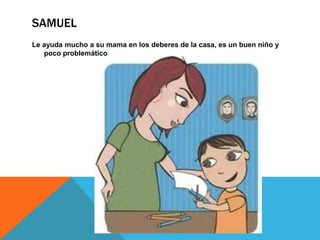 SAMUEL
Le ayuda mucho a su mama en los deberes de la casa, es un buen niño y
poco problemático

 