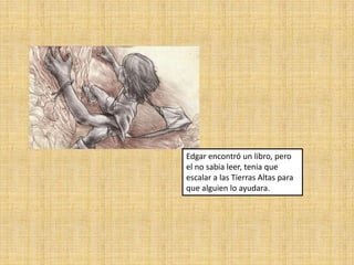 Edgar encontró un libro, pero
el no sabia leer, tenia que
escalar a las Tierras Altas para
que alguien lo ayudara.

 