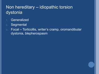 Non hereditary – idiopathic torsion
dystonia
1. Generalized
2. Segmental
3. Focal – Torticollis, writer’s cramp, oromandibular
dystonia, blepherospasm
 