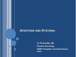 ATHETOSIS AND DYSTONIA
Dr PS Deb MD, DM
Director Neurology
GNRC Hospitals ,Guwahati Assam ,
India
 