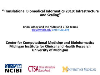 “Translational Biomedical Informatics 2010: Infrastructure and Scaling”Brian  Athey and the NCIBI and CTSA Teamsbleu@mich.edu and NCIBI.org Center for Computational Medicine and Bioinformatics  Michigan Institute for Clinical and Health Research University of Michigan 