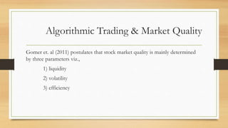 Algorithmic Trading & Market Quality
Gomer et. al (2011) postulates that stock market quality is mainly determined
by three parameters viz.,
1) liquidity
2) volatility
3) efficiency
 