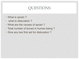 QUESTIONS
• What is sprain ?
• what is dislocation ?
• What are the causes of sprain ?
• Total number of bones in human being ?
• Give any two first aid for dislocation ?
 