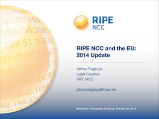 RIPE NCC | Roundtable Meeting | 19 February 2014
RIPE NCC and the EU:
2014 Update
Athina Fragkouli
Legal Counsel
RIPE NCC
!
athina.fragkouli@ripe.net
 