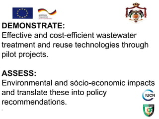 .
DEMONSTRATE:
Effective and cost-efficient wastewater
treatment and reuse technologies through
pilot projects.
ASSESS:
Environmental and socio-economic impacts
and translate these into policy
recommendations.
.
 