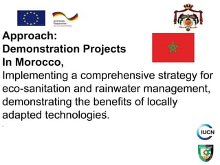 .
Approach:
Demonstration Projects
In Morocco,
Implementing a comprehensive strategy for
eco-sanitation and rainwater management,
demonstrating the benefits of locally
adapted technologies.
.
 