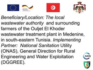 Beneficiary/Location: The local
wastewater authority and surrounding
farmers of the Ouljet El Khoder
wastewater treatment plant in Medenine,
in south-eastern Tunisia. Implementing
Partner: National Sanitation Utility
(ONAS), General Direction for Rural
Engineering and Water Exploitation
(DGGREE).
 