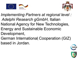 .
Implementing Partners at regional level :
Adelphi Research gGmbH, Italian
National Agency for New Technologies,
Energy and Sustainable Economic
Development,
German International Cooperation (GIZ)
based in Jordan.
 