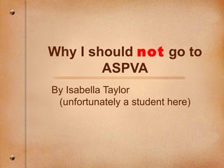 Why I should  not  go to ASPVA By Isabella Taylor  (unfortunately a student here) 