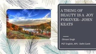 A THING OF
BEAUTY IS A JOY
FOREVER– JOHN
KEATS
-Shivani Singh
PGT English, APS - Delhi Cantt
 