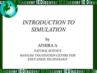 INTRODUCTION TO
SIMULATION
by
ATHIRAA
NATURAL SCIENCE
MANNAM FOUNDATION CENTRE FOR
EDUCATION TECHNOLOGY
 