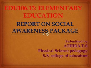 REPORT ON SOCIAL
AWARENESS PACKAGE
Submitted by
ATHIRA.T.S
Physical Science pedagogy
S.N college of education
 