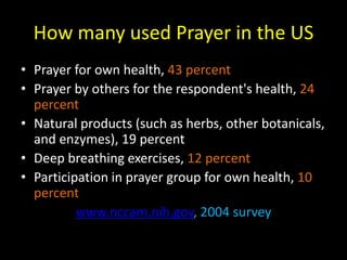 How many used Prayer in the USPrayer for own health, 43 percentPrayer by others for the respondent's health, 24 percentNatural products (such as herbs, other botanicals, and enzymes), 19 percentDeep breathing exercises, 12 percentParticipation in prayer group for own health, 10 percentwww.nccam.nih.gov, 2004 survey