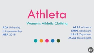 AthletaWomen's Athletic Clothing
ADA University
Entrepreneurship
MBA 2018
ARAZ Abbasov
EMIN Maharrami
ILAHA Zeynalova
JALAL Shiralizadeh
 