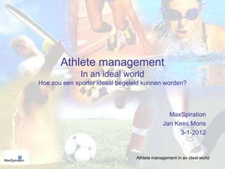 Athlete management
              In an ideal world
Hoe zou een sporter ideaal begeleid kunnen worden?




                                               MaxSpiration
                                             Jan Kees Mons
                                                   3-1-2012


                                 Athlete management in an ideal world
 
