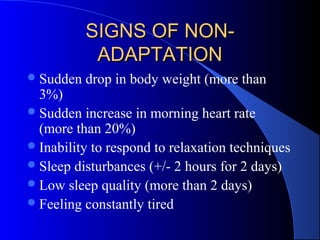 SIGNS OF NON-SIGNS OF NON-
ADAPTATIONADAPTATION
Sudden drop in body weight (more than
3%)
Sudden increase in morning heart rate
(more than 20%)
Inability to respond to relaxation techniques
Sleep disturbances (+/- 2 hours for 2 days)
Low sleep quality (more than 2 days)
Feeling constantly tired
 