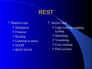 RESTREST
 Passive rest
 Meditation
 Flotation
 Reading
 Listening to music
 SLEEP
 REST DAYS
 Active rest
 Light walking, jogging,
cycling
 Stretching
 Visualising
 Cross training
 Pool sessions
 