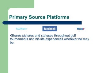 Primary Source Platforms Shares pictures and statuses throughout golf tournaments and his life experiences wherever he may be. 