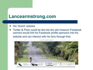 Lancearmstrong.com His “brand’ website Twitter & Flickr could be fed into the site however Facebook connect would link his Facebook profile sponsors into his website and can interact with his fans through that.   