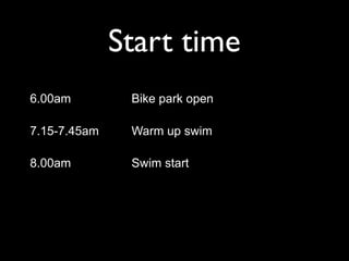 Start time
6.00am         Bike park open

7.15-7.45am    Warm up swim

8.00am         Swim start
 