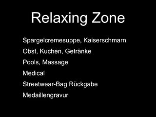 Relaxing Zone
Spargelcremesuppe, Kaiserschmarn
Obst, Kuchen, Getränke
Pools, Massage
Medical
Streetwear-Bag Rückgabe
Medaillengravur
 