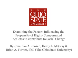 Examining the Factors Influencing the
      Propensity of Highly Compensated
    Athletes to Contribute to Social Change

   By Jonathan A. Jensen, Kristy L. McCray &
Brian A. Turner, PhD (The Ohio State University)
 